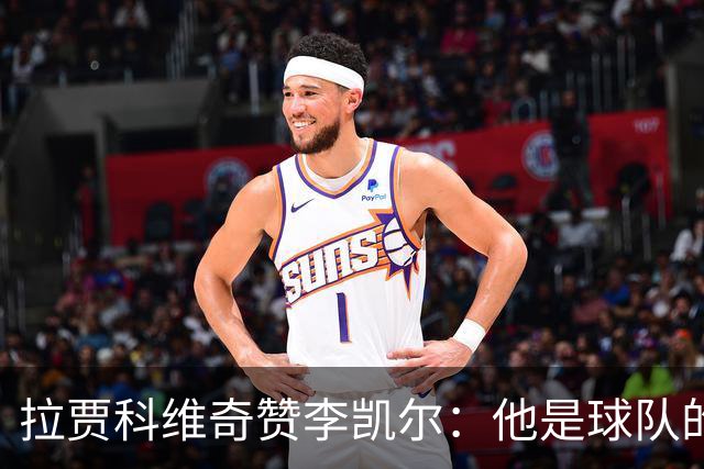 拉贾科维奇赞李凯尔：他是球队的引导者与核心