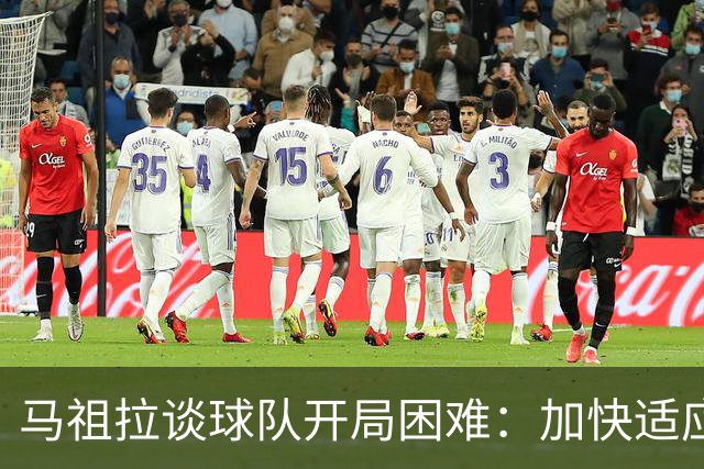 马祖拉谈球队开局困难：加快适应速度，需紧迫与耐心并重